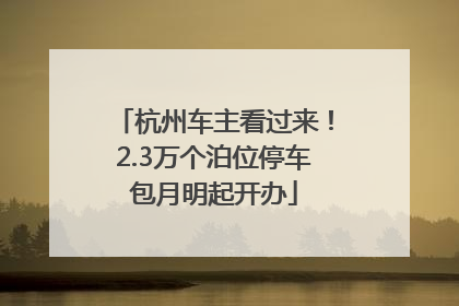 杭州车主看过来！2.3万个泊位停车包月明起开办