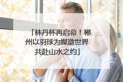 林丹杯再启幕！郴州以羽球为媒邀世界共赴山水之约