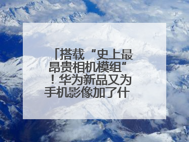 搭载“史上最昂贵相机模组”！华为新品又为手机影像加了什么“猛料”？
