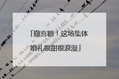 撒喜糖！这场集体婚礼很甜很浪漫