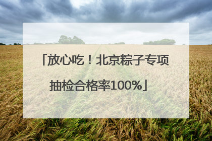 放心吃！北京粽子专项抽检合格率100%