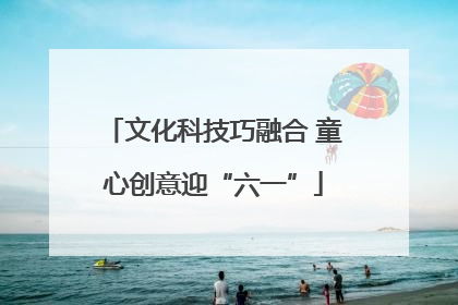 文化科技巧融合 童心创意迎“六一”