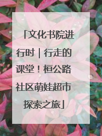 文化书院进行时｜行走的课堂！桓公路社区萌娃超市探索之旅