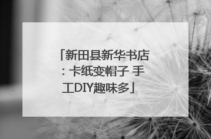 新田县新华书店：卡纸变帽子 手工DIY趣味多