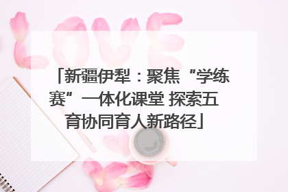 新疆伊犁：聚焦“学练赛”一体化课堂 探索五育协同育人新路径
