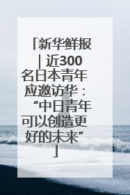 新华鲜报｜近300名日本青年应邀访华：“中日青年可以创造更好的未来”