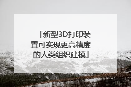 新型3D打印装置可实现更高精度的人类组织建模