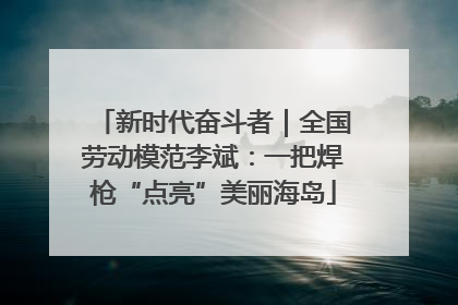 新时代奋斗者｜全国劳动模范李斌：一把焊枪“点亮”美丽海岛