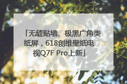 无缝贴墙、极黑广角类纸屏，618创维壁纸电视Q7F Pro上新