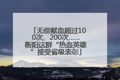 无偿献血超过100次、200次……衡阳这群“热血英雄”接受省级表彰