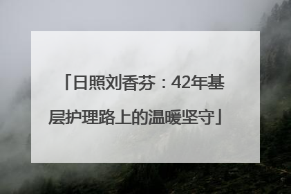 日照刘香芬：42年基层护理路上的温暖坚守