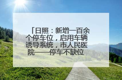 日照：新增一百余个停车位，启用车辆诱导系统，市人民医院——停车不缺位 “医”路更畅通