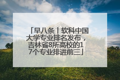 早八条丨软科中国大学专业排名发布，吉林省8所高校的17个专业排进前三