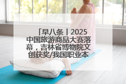 早八条丨2025中国旅游商品大赛落幕，吉林省博物院文创获奖/我国职业本科高校加速扩容