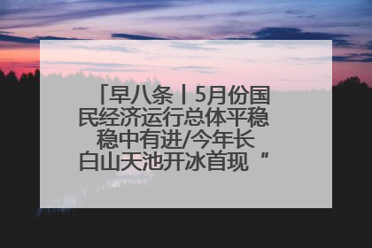 早八条丨5月份国民经济运行总体平稳 稳中有进/今年长白山天池开冰首现“文武双全”奇观