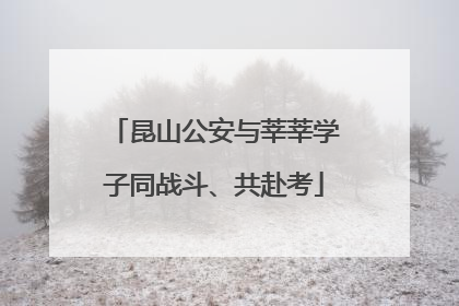 昆山公安与莘莘学子同战斗、共赴考
