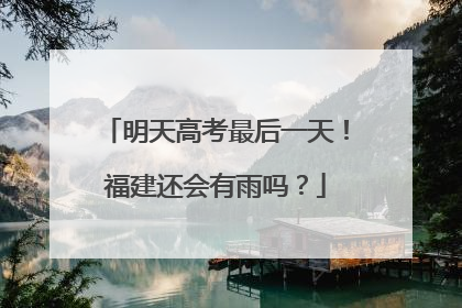 明天高考最后一天！福建还会有雨吗？