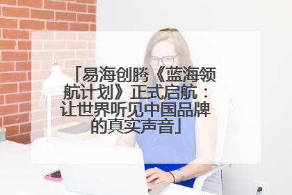 易海创腾《蓝海领航计划》正式启航：让世界听见中国品牌的真实声音