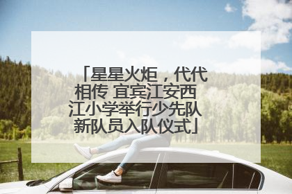 星星火炬，代代相传 宜宾江安西江小学举行少先队新队员入队仪式