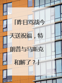 昨日骂战今天送祝福，特朗普与马斯克和解了？