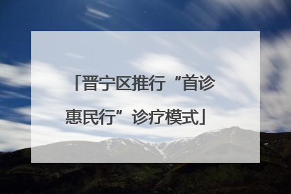 晋宁区推行“首诊惠民行”诊疗模式