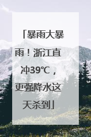 暴雨大暴雨！浙江直冲39℃，更强降水这天杀到