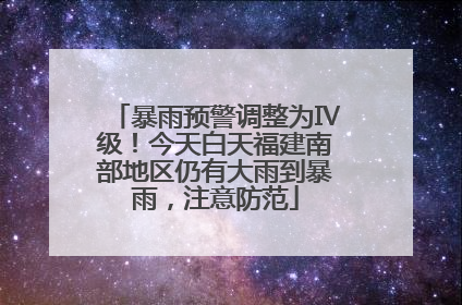暴雨预警调整为Ⅳ级！今天白天福建南部地区仍有大雨到暴雨，注意防范