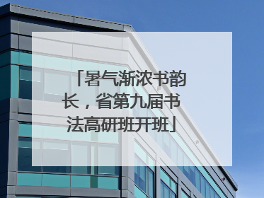 暑气渐浓书韵长，省第九届书法高研班开班