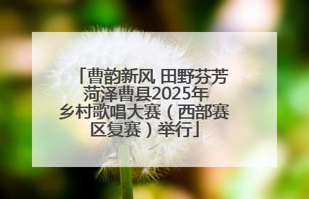 曹韵新风 田野芬芳 菏泽曹县2025年乡村歌唱大赛（西部赛区复赛）举行