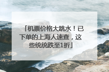 机票价格大跳水！已下单的上海人速查，这些统统跌至1折