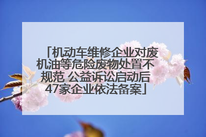 机动车维修企业对废机油等危险废物处置不规范 公益诉讼启动后47家企业依法备案