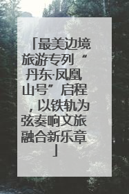 最美边境旅游专列“丹东·凤凰山号”启程，以铁轨为弦奏响文旅融合新乐章