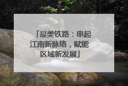 最美铁路：串起江南新脉络，赋能区域新发展