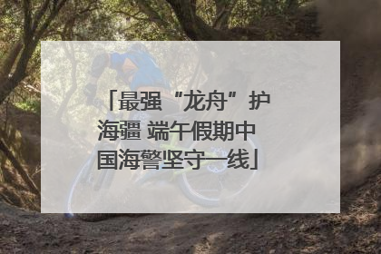 最强“龙舟”护海疆 端午假期中国海警坚守一线
