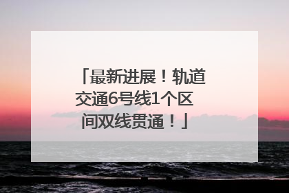 最新进展！轨道交通6号线1个区间双线贯通！