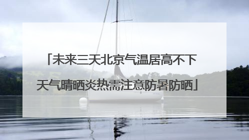 未来三天北京气温居高不下 天气晴晒炎热需注意防暑防晒