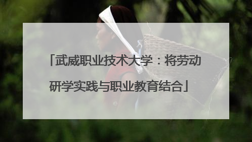 武威职业技术大学：将劳动研学实践与职业教育结合
