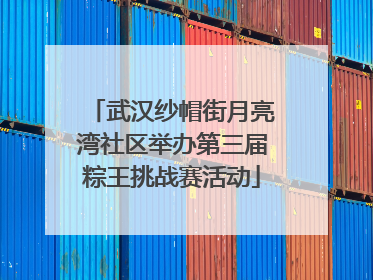 武汉纱帽街月亮湾社区举办第三届粽王挑战赛活动