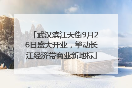 武汉滨江天街9月26日盛大开业，擎动长江经济带商业新地标