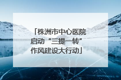 株洲市中心医院启动“三提一转”作风建设大行动