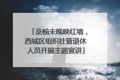 桑榆未晚映红墙，西城区组织社管退休人员开展主题宣讲