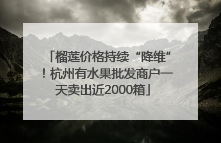 榴莲价格持续“降维”！杭州有水果批发商户一天卖出近2000箱