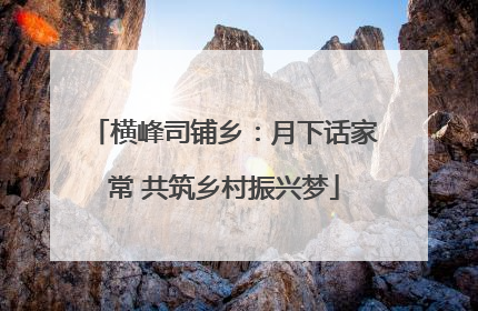横峰司铺乡：月下话家常 共筑乡村振兴梦