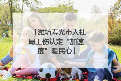 潍坊寿光市人社局工伤认定“加速度”暖民心