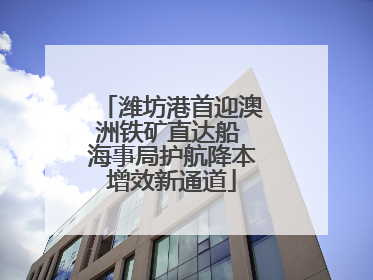 潍坊港首迎澳洲铁矿直达船 海事局护航降本增效新通道