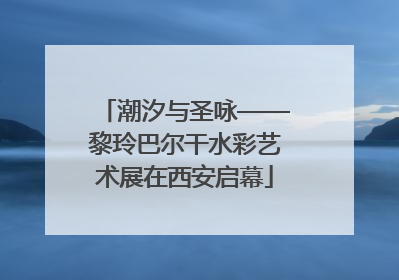 潮汐与圣咏——黎玲巴尔干水彩艺术展在西安启幕