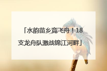 水韵苗乡竞飞舟！18支龙舟队激战锦江河畔
