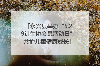 永兴县举办“5.29计生协会员活动日” 共护儿童健康成长