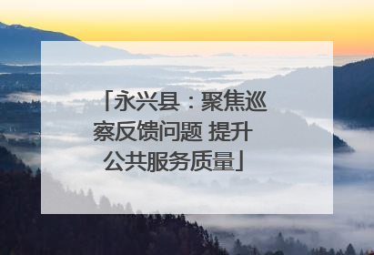 永兴县：聚焦巡察反馈问题 提升公共服务质量