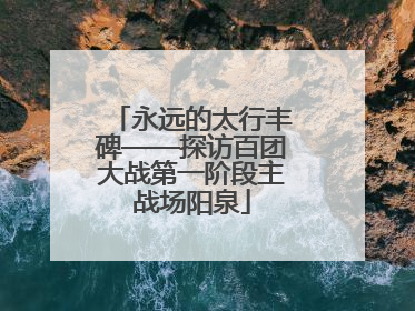 永远的太行丰碑——探访百团大战第一阶段主战场阳泉